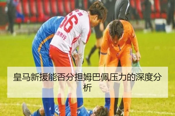 皇马新援能否分担姆巴佩压力的深度分析