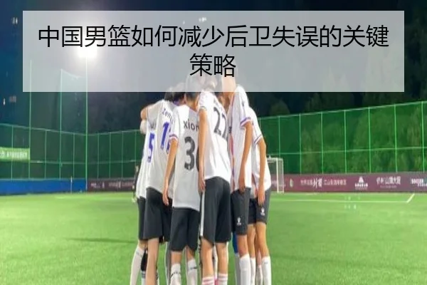 中国男篮如何减少后卫失误的关键策略